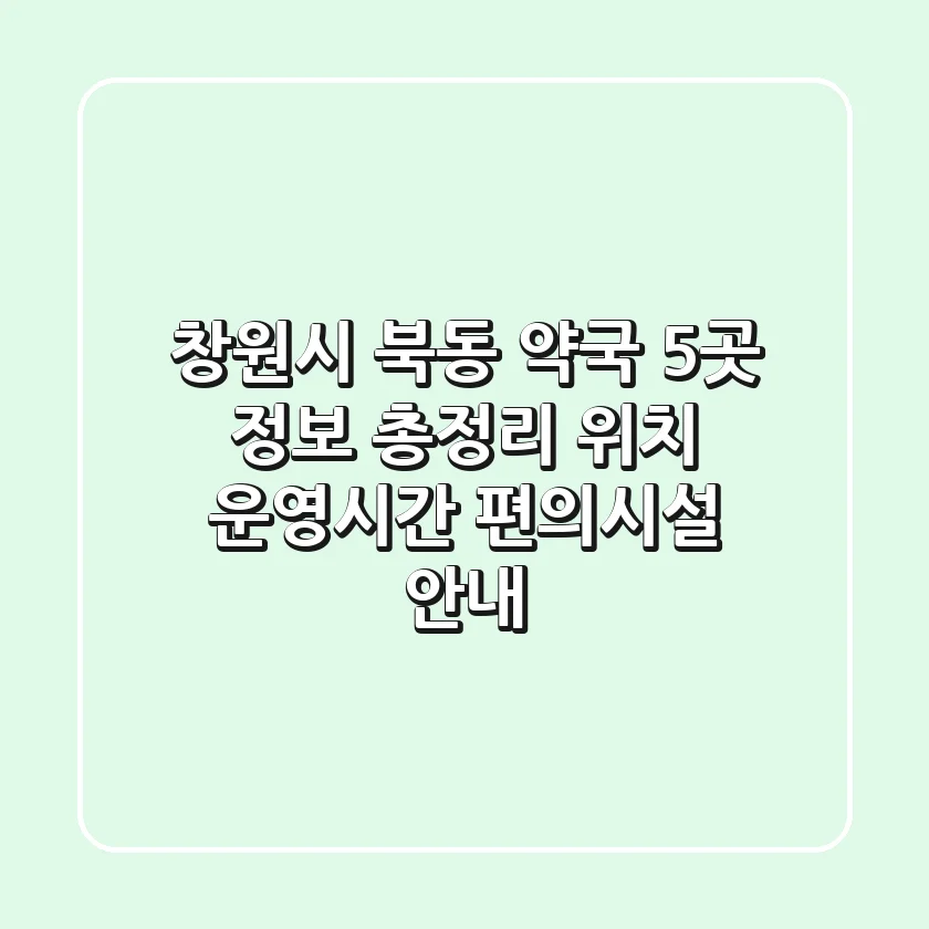 창원시 북동 약국 5곳 정보 총정리 - 위치, 운영시간, 편의시설 안내