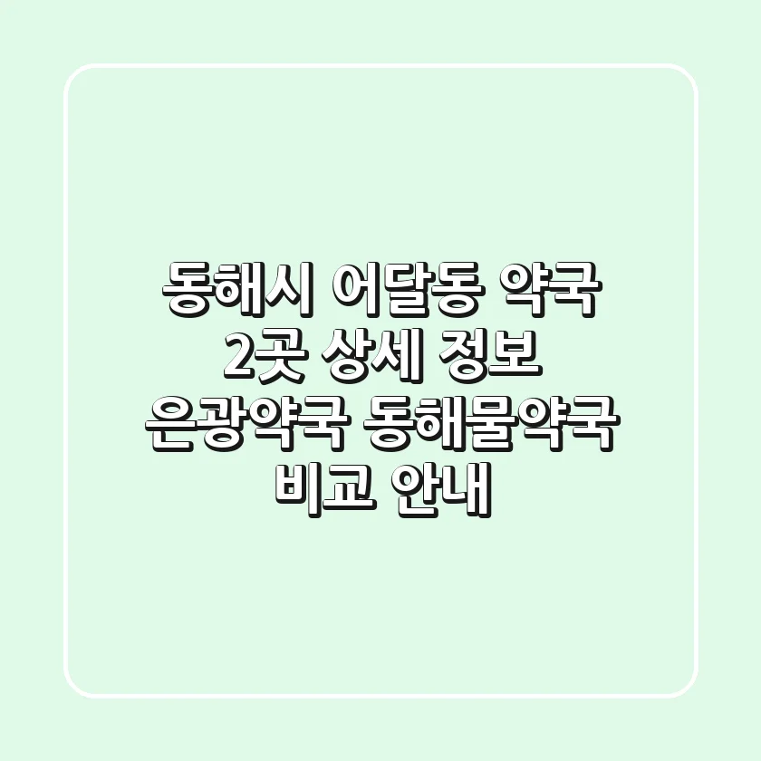 동해시 어달동 약국 2곳 상세 정보 - 은광약국, 동해물약국 비교 안내